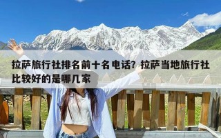 拉萨旅行社排名前十名电话？拉萨当地旅行社比较好的是哪几家