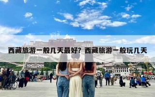 西藏旅游一般几天最好？西藏旅游一般玩几天