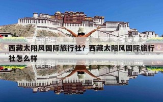西藏太阳风国际旅行社？西藏太阳风国际旅行社怎么样