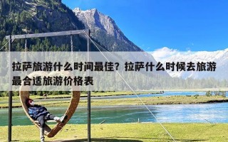 拉萨旅游什么时间最佳？拉萨什么时候去旅游最合适旅游价格表