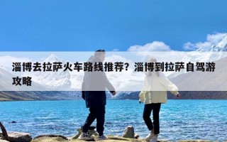 淄博去拉萨火车路线推荐？淄博到拉萨自驾游攻略