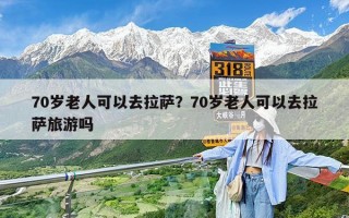 70岁老人可以去拉萨？70岁老人可以去拉萨旅游吗