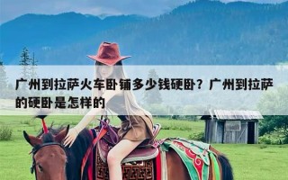 广州到拉萨火车卧铺多少钱硬卧？广州到拉萨的硬卧是怎样的