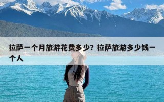 拉萨一个月旅游花费多少？拉萨旅游多少钱一个人