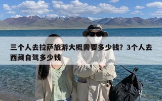 三个人去拉萨旅游大概需要多少钱？3个人去西藏自驾多少钱