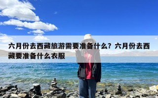 六月份去西藏旅游需要准备什么？六月份去西藏要准备什么衣服