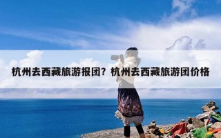 杭州去西藏旅游报团？杭州去西藏旅游团价格