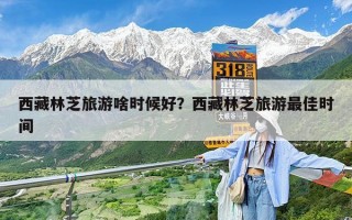 西藏林芝旅游啥时候好？西藏林芝旅游最佳时间