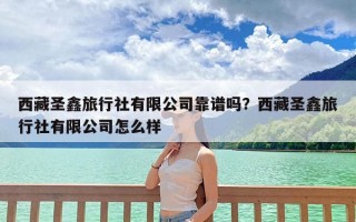 西藏圣鑫旅行社有限公司靠谱吗？西藏圣鑫旅行社有限公司怎么样