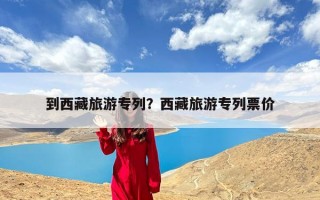 到西藏旅游专列？西藏旅游专列票价