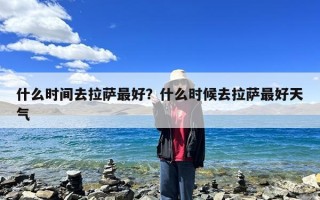 什么时间去拉萨最好？什么时候去拉萨最好天气