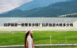 拉萨旅游一般要多少钱？拉萨旅游大概多少钱