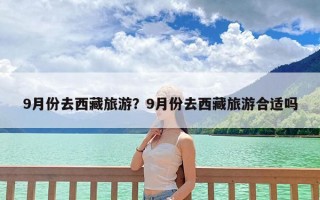 9月份去西藏旅游？9月份去西藏旅游合适吗