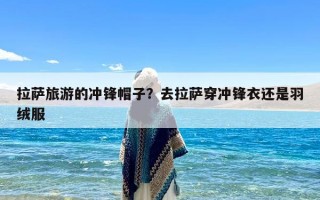拉萨旅游的冲锋帽子？去拉萨穿冲锋衣还是羽绒服