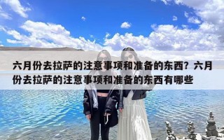 六月份去拉萨的注意事项和准备的东西？六月份去拉萨的注意事项和准备的东西有哪些