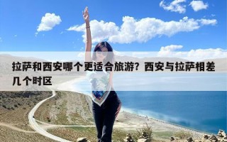 拉萨和西安哪个更适合旅游？西安与拉萨相差几个时区