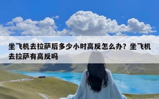 坐飞机去拉萨后多少小时高反怎么办？坐飞机去拉萨有高反吗