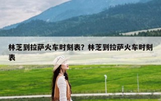 林芝到拉萨火车时刻表？林芝到拉萨火车时刻表