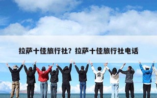 拉萨十佳旅行社？拉萨十佳旅行社电话