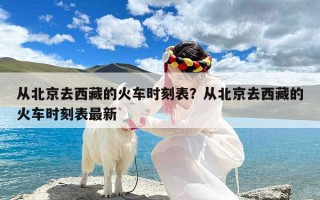 从北京去西藏的火车时刻表？从北京去西藏的火车时刻表最新