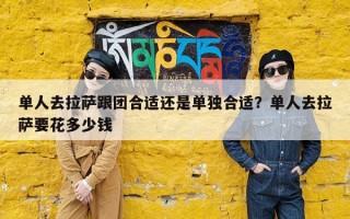 单人去拉萨跟团合适还是单独合适？单人去拉萨要花多少钱