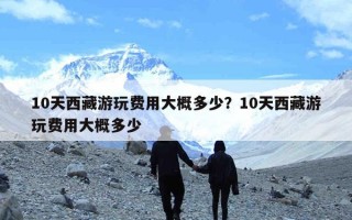 10天西藏游玩费用大概多少？10天西藏游玩费用大概多少