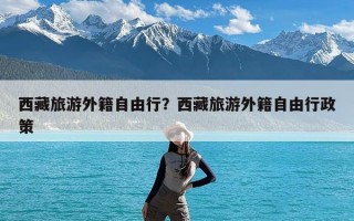 西藏旅游外籍自由行？西藏旅游外籍自由行政策