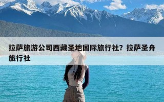 拉萨旅游公司西藏圣地国际旅行社？拉萨圣舟旅行社