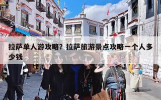 拉萨单人游攻略？拉萨旅游景点攻略一个人多少钱