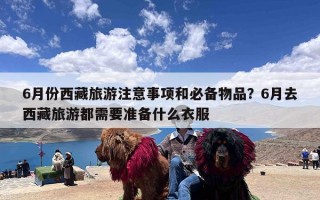 6月份西藏旅游注意事项和必备物品？6月去西藏旅游都需要准备什么衣服