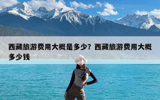 西藏旅游费用大概是多少？西藏旅游费用大概多少钱