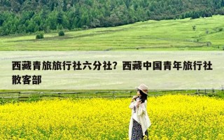 西藏青旅旅行社六分社？西藏中国青年旅行社散客部