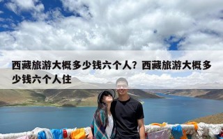 西藏旅游大概多少钱六个人？西藏旅游大概多少钱六个人住