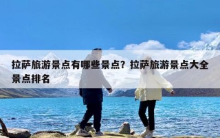 拉萨旅游景点有哪些景点？拉萨旅游景点大全景点排名