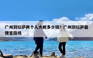 广州到拉萨两个人大概多少钱？广州到拉萨最便宜路线