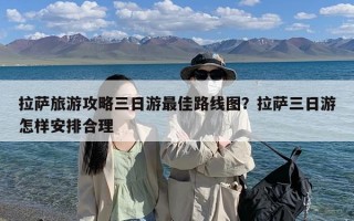 拉萨旅游攻略三日游最佳路线图？拉萨三日游怎样安排合理