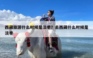 西藏旅游什么时候是淡季？去西藏什么时候是淡季