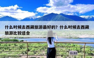 什么时候去西藏旅游最好的？什么时候去西藏旅游比较适合