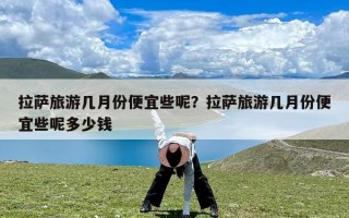 拉萨旅游几月份便宜些呢？拉萨旅游几月份便宜些呢多少钱