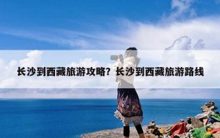 长沙到西藏旅游攻略？长沙到西藏旅游路线