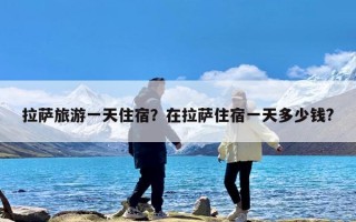 拉萨旅游一天住宿？在拉萨住宿一天多少钱?