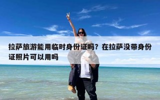 拉萨旅游能用临时身份证吗？在拉萨没带身份证照片可以用吗