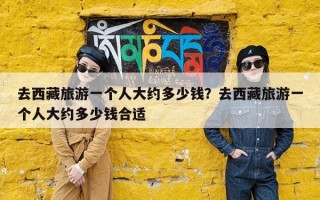去西藏旅游一个人大约多少钱？去西藏旅游一个人大约多少钱合适