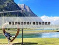 林芝游报团价格？林芝报团旅游