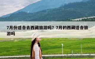 7月份适合去西藏旅游吗？7月的西藏适合旅游吗