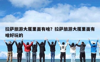 拉萨旅游大厦里面有啥？拉萨旅游大厦里面有啥好玩的