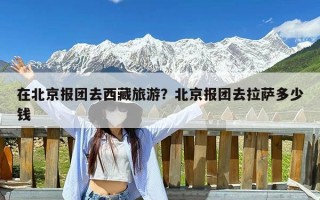 在北京报团去西藏旅游？北京报团去拉萨多少钱