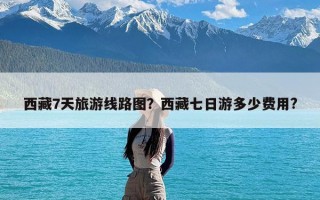 西藏7天旅游线路图？西藏七日游多少费用?