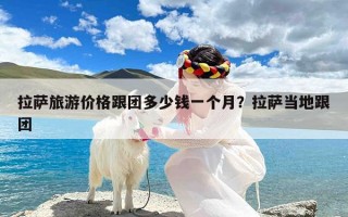 拉萨旅游价格跟团多少钱一个月？拉萨当地跟团