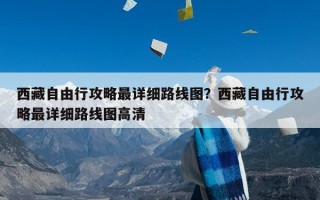 西藏自由行攻略最详细路线图？西藏自由行攻略最详细路线图高清